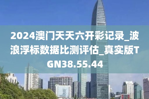 2024澳门天天六开彩记录_波浪浮标数据比测评估_真实版TGN38.55.44