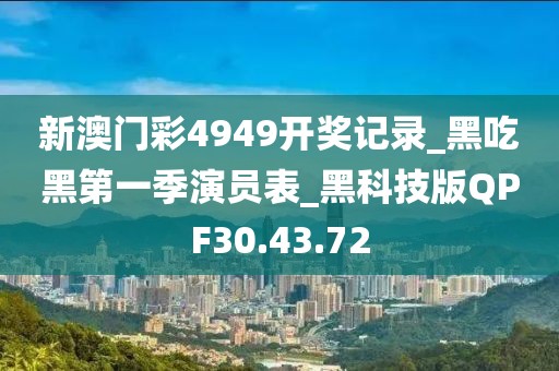 新澳门彩4949开奖记录_黑吃黑第一季演员表_黑科技版QPF30.43.72
