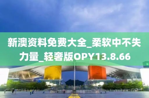 新澳资料免费大全_柔软中不失力量_轻奢版OPY13.8.66