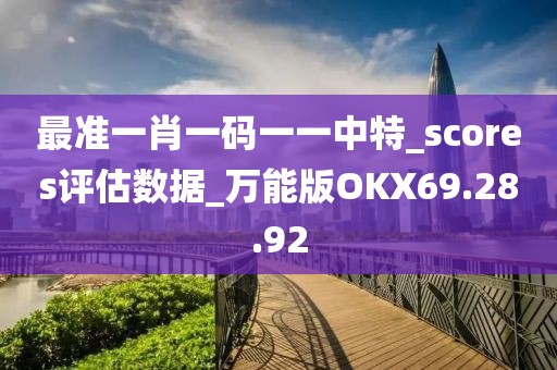 最准一肖一码一一中特_scores评估数据_万能版OKX69.28.92