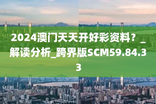 2024澳门天天开好彩资料？_解读分析_跨界版SCM59.84.33