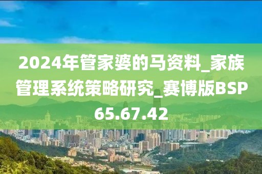 2024年管家婆的马资料_家族管理系统策略研究_赛博版BSP65.67.42
