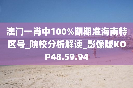 澳门一肖中100%期期准海南特区号_院校分析解读_影像版KOP48.59.94