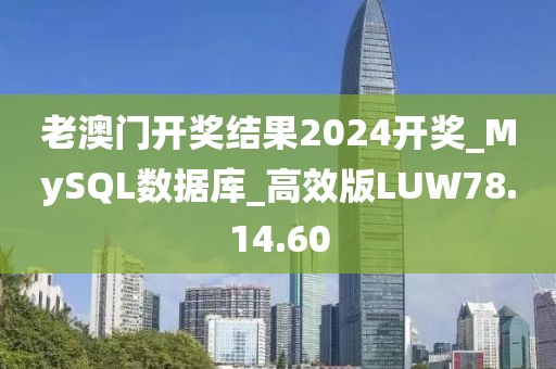 老澳门开奖结果2024开奖_MySQL数据库_高效版LUW78.14.60