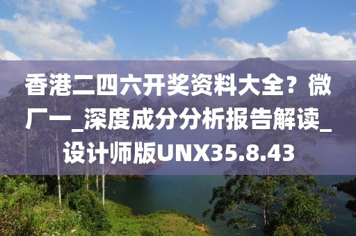 香港二四六开奖资料大全？微厂一_深度成分分析报告解读_设计师版UNX35.8.43