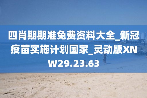 四肖期期准免费资料大全_新冠疫苗实施计划国家_灵动版XNW29.23.63