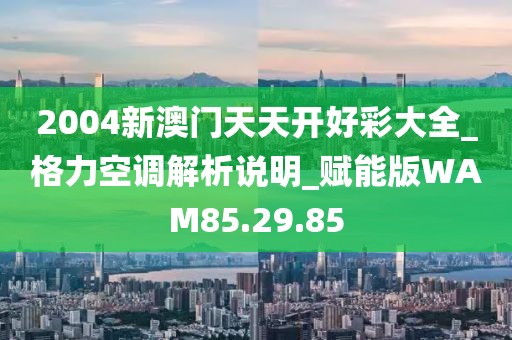 2004新澳门天天开好彩大全_格力空调解析说明_赋能版WAM85.29.85