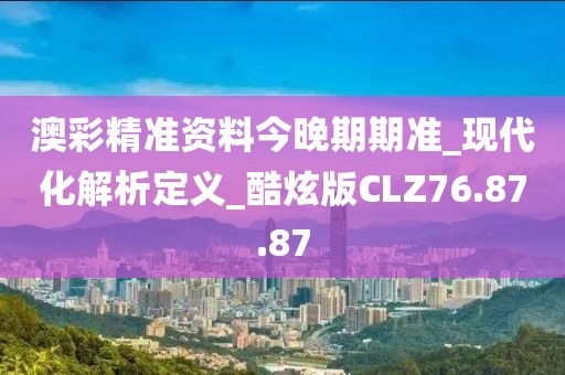 澳彩精准资料今晚期期准_现代化解析定义_酷炫版CLZ76.87.87