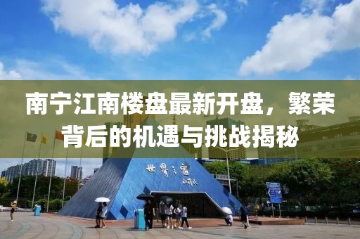 南宁江南楼盘最新开盘，繁荣背后的机遇与挑战揭秘