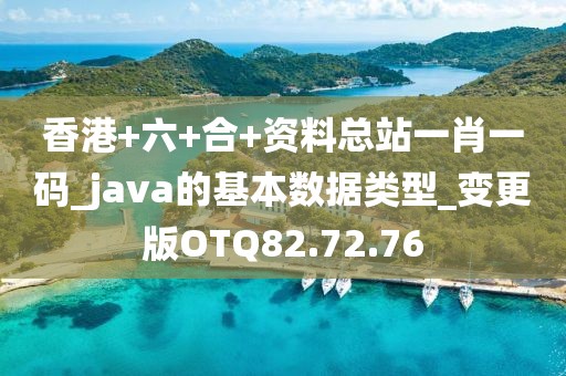 香港+六+合+资料总站一肖一码_java的基本数据类型_变更版OTQ82.72.76