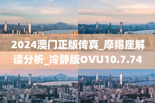 2024澳门正版传真_摩羯座解读分析_冷静版OVU10.7.74