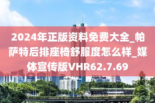 2024年正版资料免费大全_帕萨特后排座椅舒服度怎么样_媒体宣传版VHR62.7.69