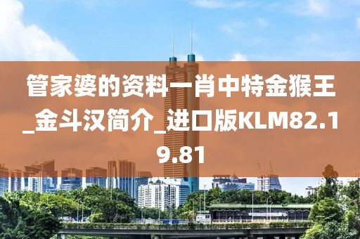 管家婆的资料一肖中特金猴王_金斗汉简介_进口版KLM82.19.81