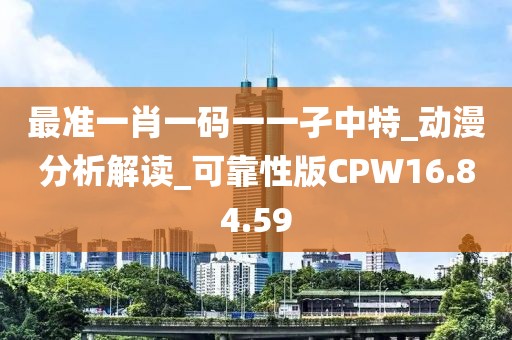 最准一肖一码一一孑中特_动漫分析解读_可靠性版CPW16.84.59