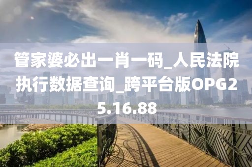管家婆必出一肖一码_人民法院执行数据查询_跨平台版OPG25.16.88