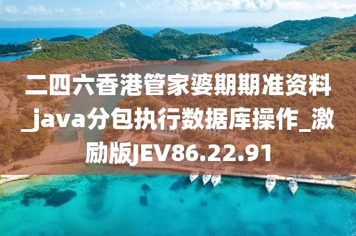 二四六香港管家婆期期准资料_java分包执行数据库操作_激励版JEV86.22.91
