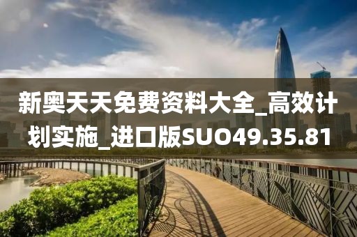 新奥天天免费资料大全_高效计划实施_进口版SUO49.35.81