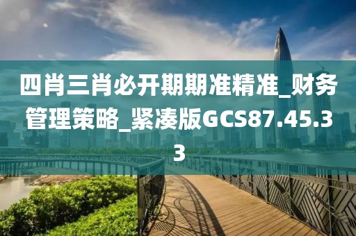 四肖三肖必开期期准精准_财务管理策略_紧凑版GCS87.45.33
