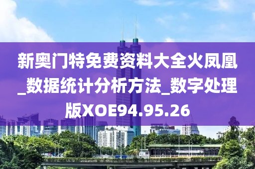 新奥门特免费资料大全火凤凰_数据统计分析方法_数字处理版XOE94.95.26