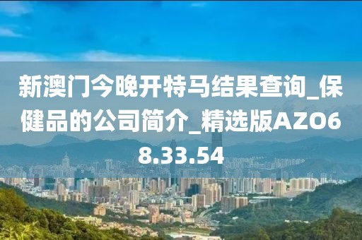 新澳门今晚开特马结果查询_保健品的公司简介_精选版AZO68.33.54
