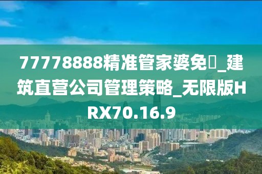 77778888精准管家婆免費_建筑直营公司管理策略_无限版HRX70.16.9
