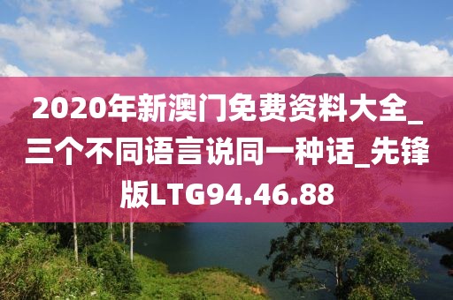 2020年新澳门免费资料大全_三个不同语言说同一种话_先锋版LTG94.46.88