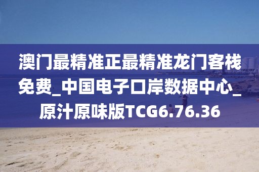 澳门最精准正最精准龙门客栈免费_中国电子口岸数据中心_原汁原味版TCG6.76.36