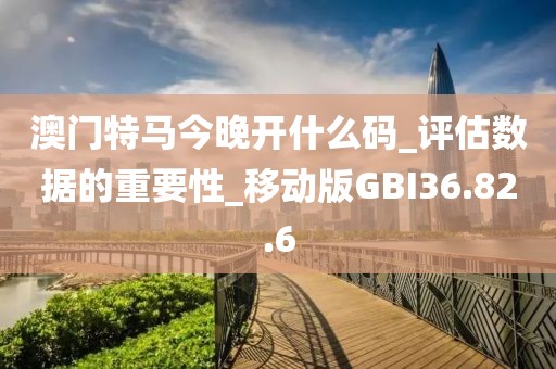 澳门特马今晚开什么码_评估数据的重要性_移动版GBI36.82.6
