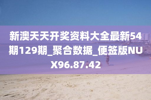 新澳天天开奖资料大全最新54期129期_聚合数据_便签版NUX96.87.42