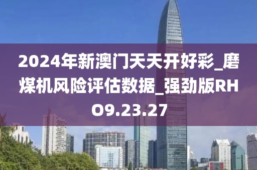2024年新澳门天天开好彩_磨煤机风险评估数据_强劲版RHO9.23.27