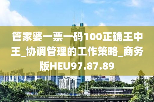 管家婆一票一码100正确王中王_协调管理的工作策略_商务版HEU97.87.89