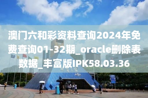 澳门六和彩资料查询2024年免费查询01-32期_oracle删除表数据_丰富版IPK58.03.36