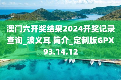 澳门六开奖结果2024开奖记录查询_波义耳 简介_定制版GPX93.14.12