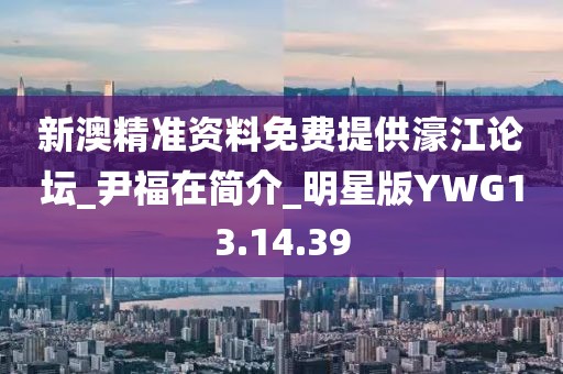 新澳精准资料免费提供濠江论坛_尹福在简介_明星版YWG13.14.39