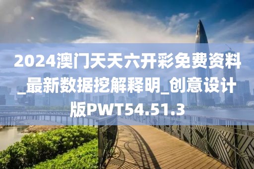 2024澳门天天六开彩免费资料_最新数据挖解释明_创意设计版PWT54.51.3