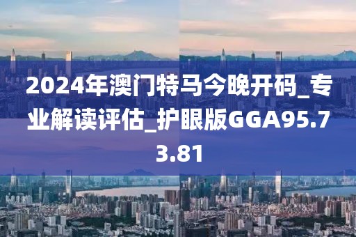 2024年澳门特马今晚开码_专业解读评估_护眼版GGA95.73.81