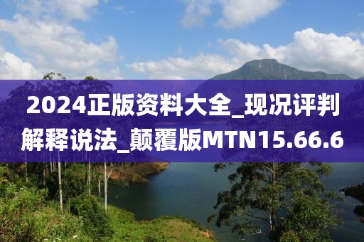 2024正版资料大全_现况评判解释说法_颠覆版MTN15.66.60