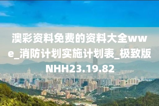 澳彩资料免费的资料大全wwe_消防计划实施计划表_极致版NHH23.19.82