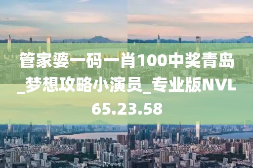 管家婆一码一肖100中奖青岛_梦想攻略小演员_专业版NVL65.23.58
