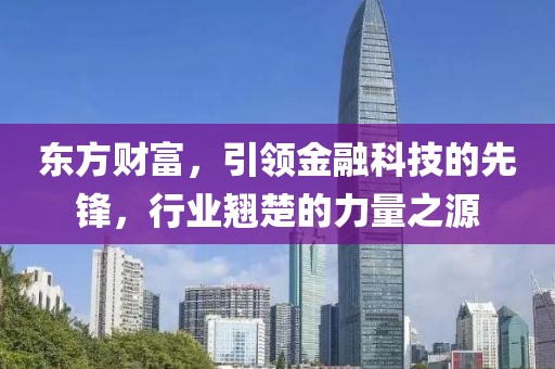 东方财富，引领金融科技的先锋，行业翘楚的力量之源