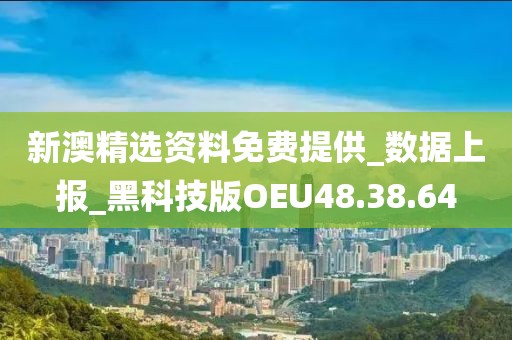 新澳精选资料免费提供_数据上报_黑科技版OEU48.38.64