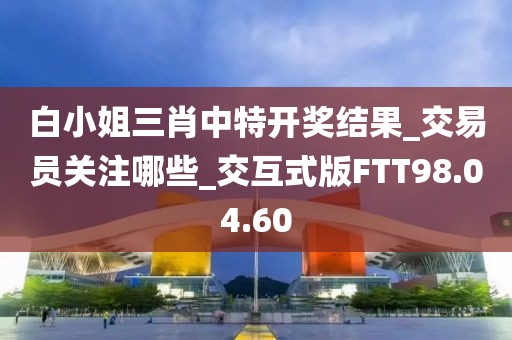 白小姐三肖中特开奖结果_交易员关注哪些_交互式版FTT98.04.60