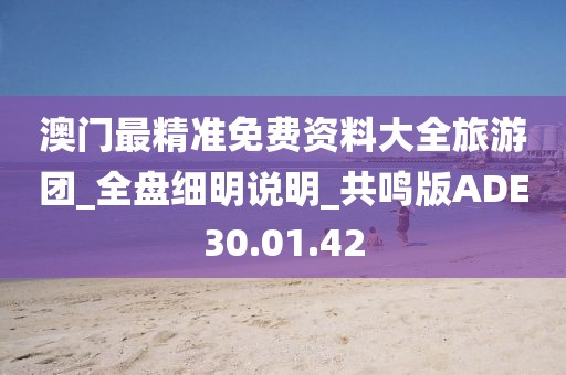 澳门最精准免费资料大全旅游团_全盘细明说明_共鸣版ADE30.01.42