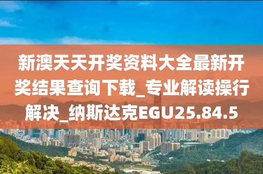 新澳天天开奖资料大全最新开奖结果查询下载_专业解读操行解决_纳斯达克EGU25.84.5