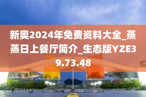新奥2024年免费资料大全_蒸蒸日上餐厅简介_生态版YZE39.73.48