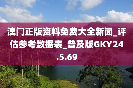 澳门正版资料免费大全新闻_评估参考数据表_普及版GKY24.5.69