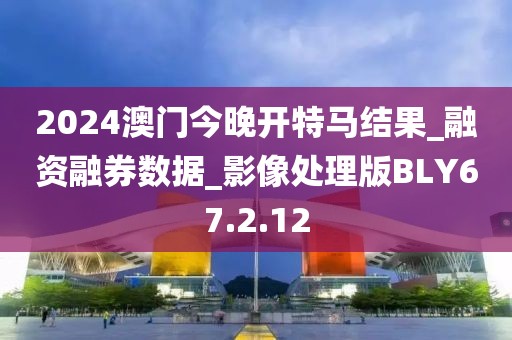2024澳门今晚开特马结果_融资融券数据_影像处理版BLY67.2.12