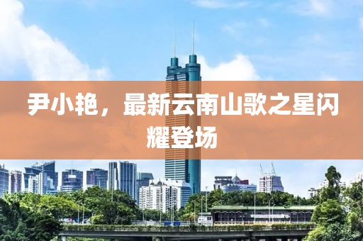 尹小艳，最新云南山歌之星闪耀登场