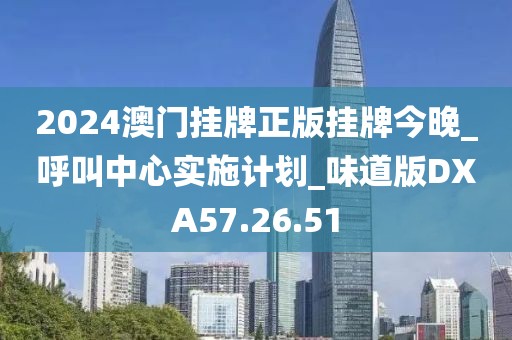 2024澳门挂牌正版挂牌今晚_呼叫中心实施计划_味道版DXA57.26.51