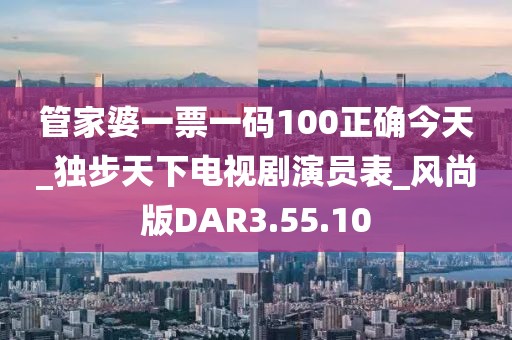 管家婆一票一码100正确今天_独步天下电视剧演员表_风尚版DAR3.55.10